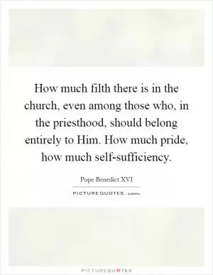 How much filth there is in the church, even among those who, in the priesthood, should belong entirely to Him. How much pride, how much self-sufficiency Picture Quote #1