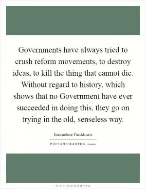 Governments have always tried to crush reform movements, to destroy ideas, to kill the thing that cannot die. Without regard to history, which shows that no Government have ever succeeded in doing this, they go on trying in the old, senseless way Picture Quote #1