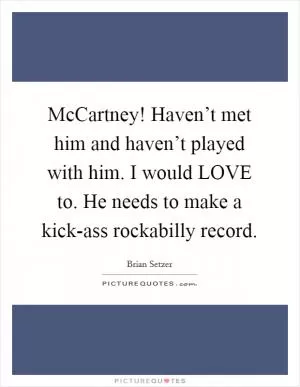 McCartney! Haven’t met him and haven’t played with him. I would LOVE to. He needs to make a kick-ass rockabilly record Picture Quote #1
