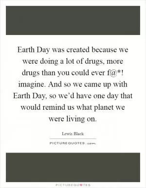 Earth Day was created because we were doing a lot of drugs, more drugs than you could ever f@*! imagine. And so we came up with Earth Day, so we’d have one day that would remind us what planet we were living on Picture Quote #1