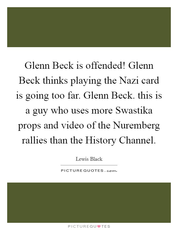 Glenn Beck is offended! Glenn Beck thinks playing the Nazi card is going too far. Glenn Beck. this is a guy who uses more Swastika props and video of the Nuremberg rallies than the History Channel Picture Quote #1