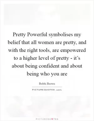 Pretty Powerful symbolises my belief that all women are pretty, and with the right tools, are empowered to a higher level of pretty - it’s about being confident and about being who you are Picture Quote #1