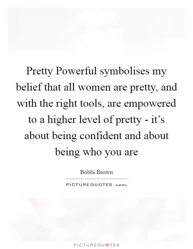 Pretty Powerful symbolises my belief that all women are pretty, and with the right tools, are empowered to a higher level of pretty - it's about being confident and about being who you are Picture Quote #1