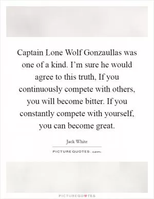 Captain Lone Wolf Gonzaullas was one of a kind. I’m sure he would agree to this truth, If you continuously compete with others, you will become bitter. If you constantly compete with yourself, you can become great Picture Quote #1