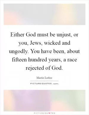 Either God must be unjust, or you, Jews, wicked and ungodly. You have been, about fifteen hundred years, a race rejected of God Picture Quote #1
