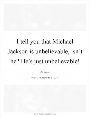 I tell you that Michael Jackson is unbelievable, isn’t he? He’s just unbelievable! Picture Quote #1