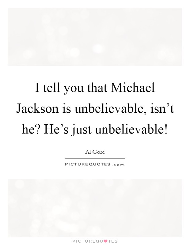 I tell you that Michael Jackson is unbelievable, isn't he? He's just unbelievable! Picture Quote #1