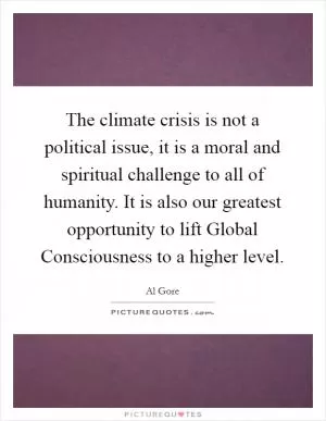 The climate crisis is not a political issue, it is a moral and spiritual challenge to all of humanity. It is also our greatest opportunity to lift Global Consciousness to a higher level Picture Quote #1