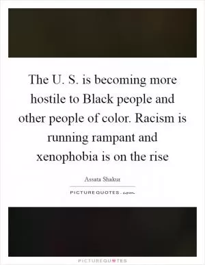 The U. S. is becoming more hostile to Black people and other people of color. Racism is running rampant and xenophobia is on the rise Picture Quote #1