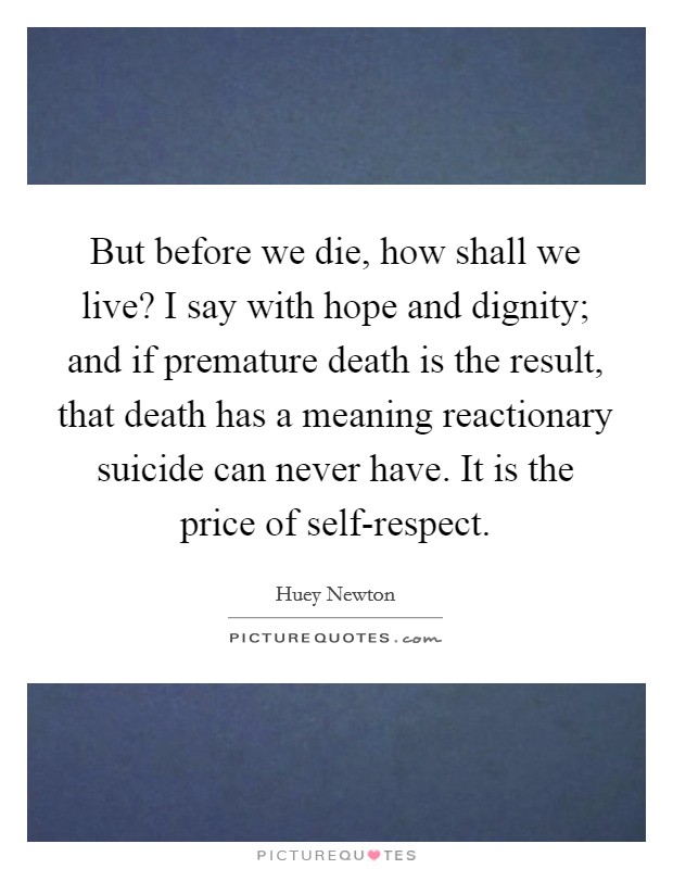 But before we die, how shall we live? I say with hope and dignity; and if premature death is the result, that death has a meaning reactionary suicide can never have. It is the price of self-respect Picture Quote #1