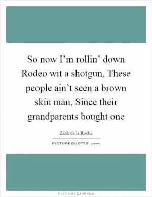 So now I’m rollin’ down Rodeo wit a shotgun, These people ain’t seen a brown skin man, Since their grandparents bought one Picture Quote #1