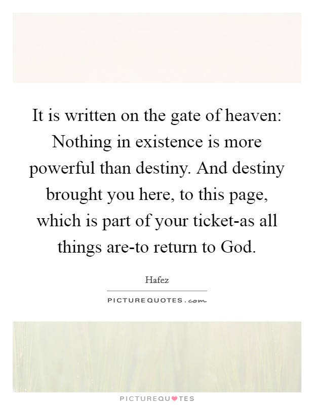 It is written on the gate of heaven: Nothing in existence is more powerful than destiny. And destiny brought you here, to this page, which is part of your ticket-as all things are-to return to God Picture Quote #1