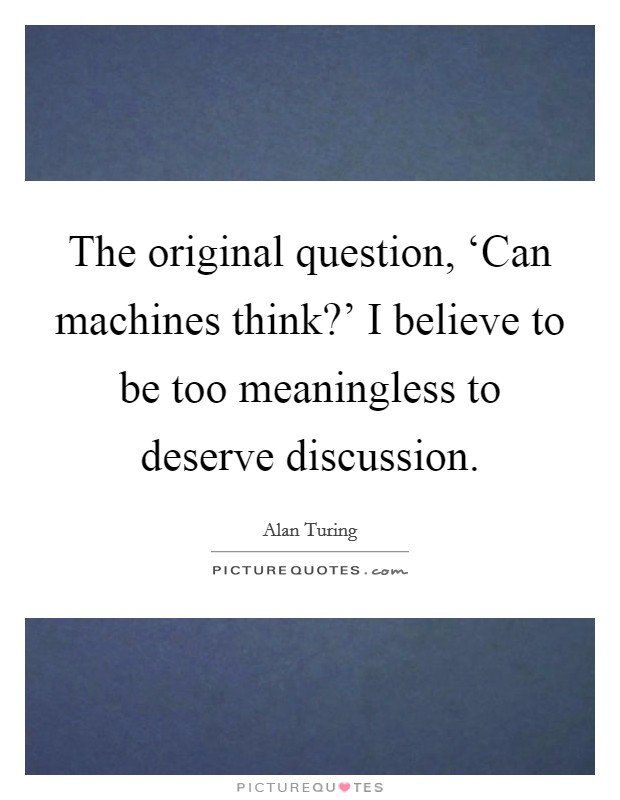 The original question, ‘Can machines think?' I believe to be too meaningless to deserve discussion Picture Quote #1