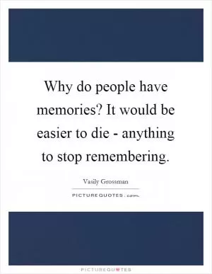 Why do people have memories? It would be easier to die - anything to stop remembering Picture Quote #1