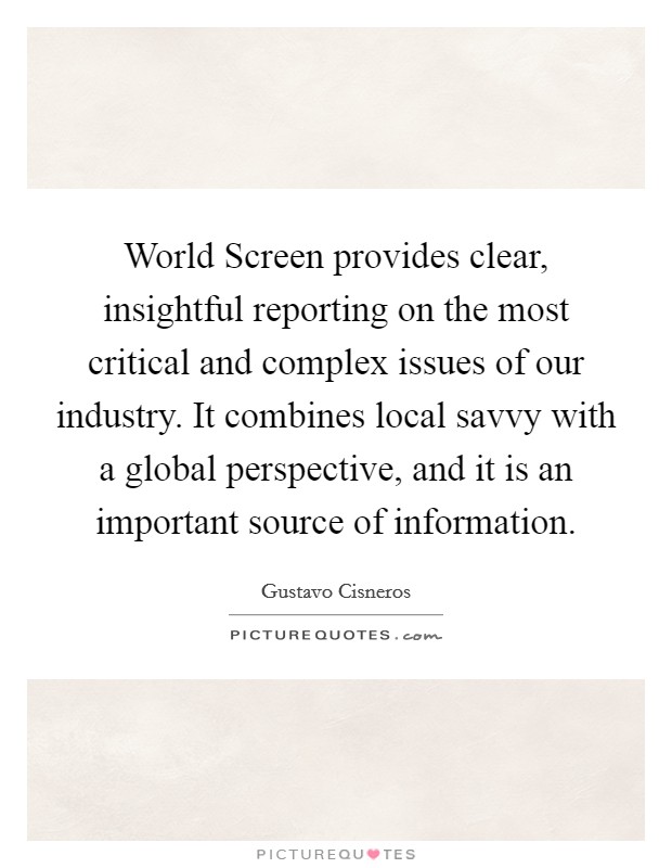 World Screen provides clear, insightful reporting on the most critical and complex issues of our industry. It combines local savvy with a global perspective, and it is an important source of information Picture Quote #1