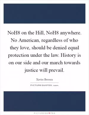NoH8 on the Hill, NoH8 anywhere. No American, regardless of who they love, should be denied equal protection under the law. History is on our side and our march towards justice will prevail Picture Quote #1
