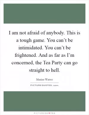 I am not afraid of anybody. This is a tough game. You can’t be intimidated. You can’t be frightened. And as far as I’m concerned, the Tea Party can go straight to hell Picture Quote #1