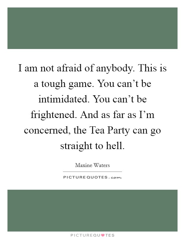 I am not afraid of anybody. This is a tough game. You can't be intimidated. You can't be frightened. And as far as I'm concerned, the Tea Party can go straight to hell Picture Quote #1