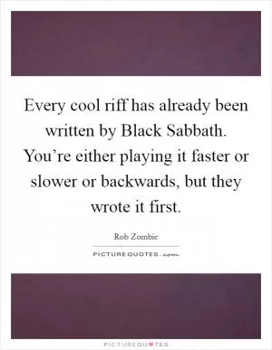 Every cool riff has already been written by Black Sabbath. You’re either playing it faster or slower or backwards, but they wrote it first Picture Quote #1