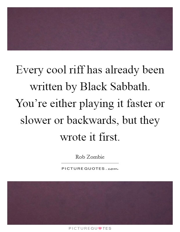 Every cool riff has already been written by Black Sabbath. You're either playing it faster or slower or backwards, but they wrote it first Picture Quote #1