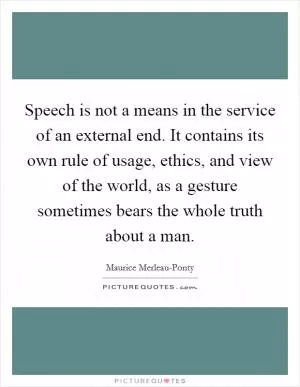 Speech is not a means in the service of an external end. It contains its own rule of usage, ethics, and view of the world, as a gesture sometimes bears the whole truth about a man Picture Quote #1