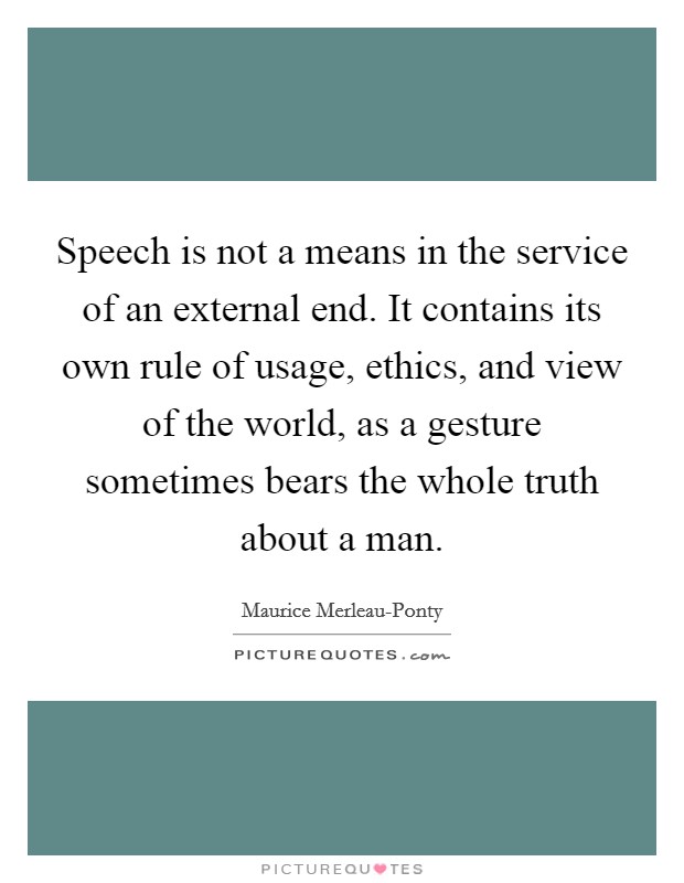 Speech is not a means in the service of an external end. It contains its own rule of usage, ethics, and view of the world, as a gesture sometimes bears the whole truth about a man Picture Quote #1