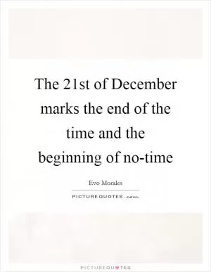 The 21st of December marks the end of the time and the beginning of no-time Picture Quote #1