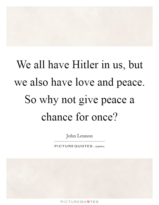 We all have Hitler in us, but we also have love and peace. So why not give peace a chance for once? Picture Quote #1