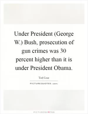 Under President (George W.) Bush, prosecution of gun crimes was 30 percent higher than it is under President Obama Picture Quote #1