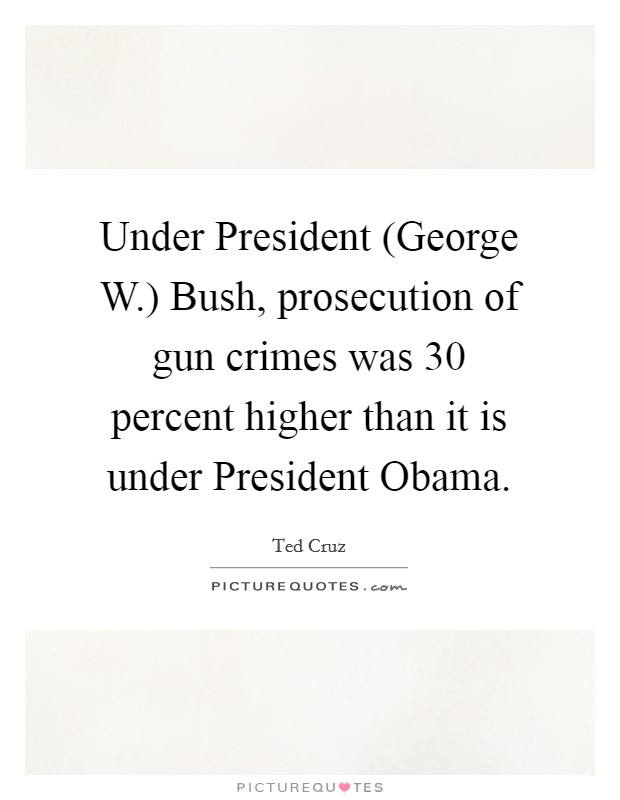 Under President (George W.) Bush, prosecution of gun crimes was 30 percent higher than it is under President Obama Picture Quote #1