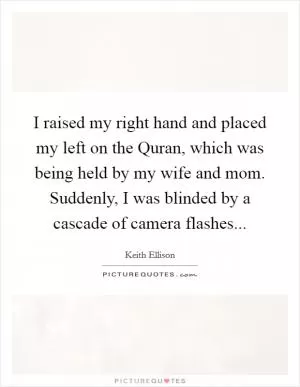I raised my right hand and placed my left on the Quran, which was being held by my wife and mom. Suddenly, I was blinded by a cascade of camera flashes Picture Quote #1