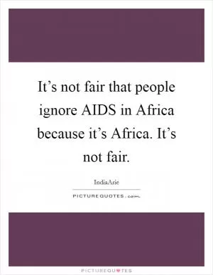 It’s not fair that people ignore AIDS in Africa because it’s Africa. It’s not fair Picture Quote #1