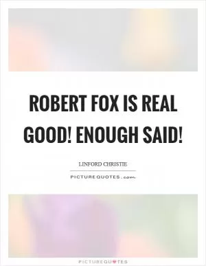 Robert Fox is real good! Enough said! Picture Quote #1