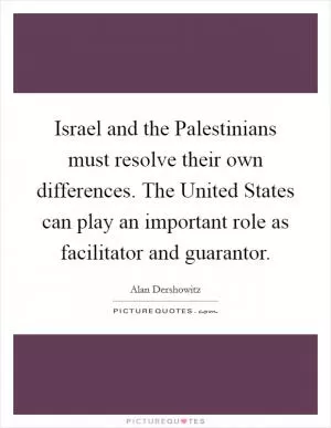 Israel and the Palestinians must resolve their own differences. The United States can play an important role as facilitator and guarantor Picture Quote #1