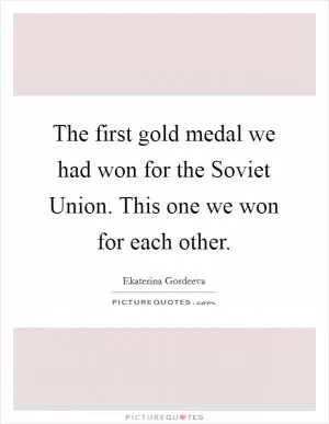 The first gold medal we had won for the Soviet Union. This one we won for each other Picture Quote #1