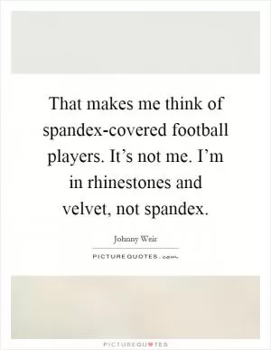 That makes me think of spandex-covered football players. It’s not me. I’m in rhinestones and velvet, not spandex Picture Quote #1