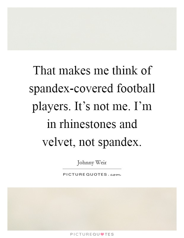 That makes me think of spandex-covered football players. It's not me. I'm in rhinestones and velvet, not spandex Picture Quote #1
