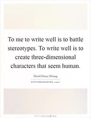 To me to write well is to battle stereotypes. To write well is to create three-dimensional characters that seem human Picture Quote #1