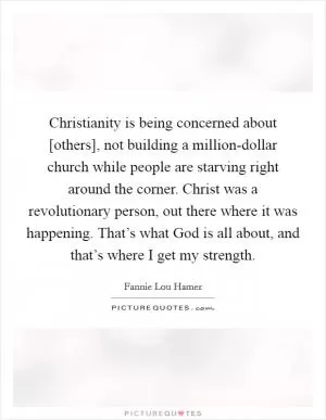Christianity is being concerned about [others], not building a million-dollar church while people are starving right around the corner. Christ was a revolutionary person, out there where it was happening. That’s what God is all about, and that’s where I get my strength Picture Quote #1