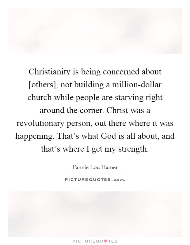 Christianity is being concerned about [others], not building a million-dollar church while people are starving right around the corner. Christ was a revolutionary person, out there where it was happening. That's what God is all about, and that's where I get my strength Picture Quote #1