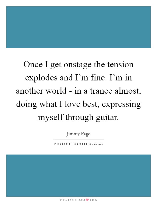 Once I get onstage the tension explodes and I'm fine. I'm in another world - in a trance almost, doing what I love best, expressing myself through guitar Picture Quote #1