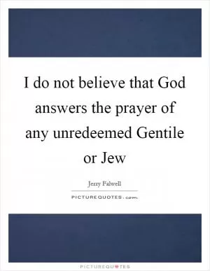 I do not believe that God answers the prayer of any unredeemed Gentile or Jew Picture Quote #1