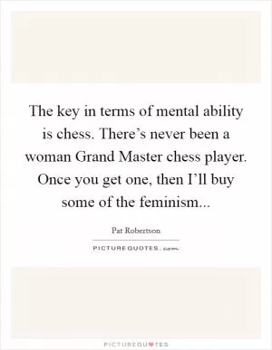 The key in terms of mental ability is chess. There’s never been a woman Grand Master chess player. Once you get one, then I’ll buy some of the feminism Picture Quote #1
