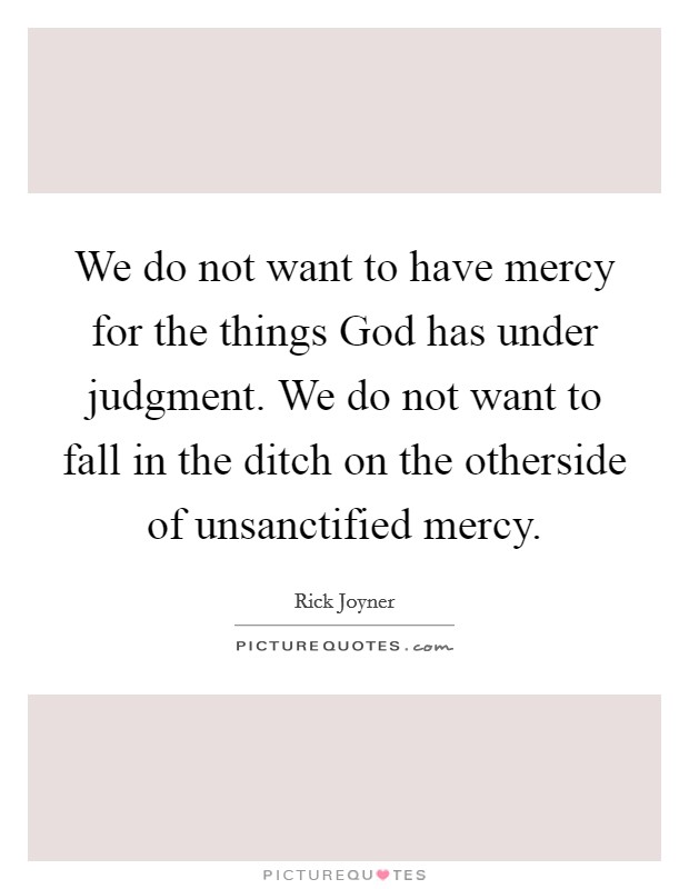 We do not want to have mercy for the things God has under judgment. We do not want to fall in the ditch on the otherside of unsanctified mercy Picture Quote #1