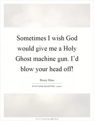 Sometimes I wish God would give me a Holy Ghost machine gun. I’d blow your head off! Picture Quote #1
