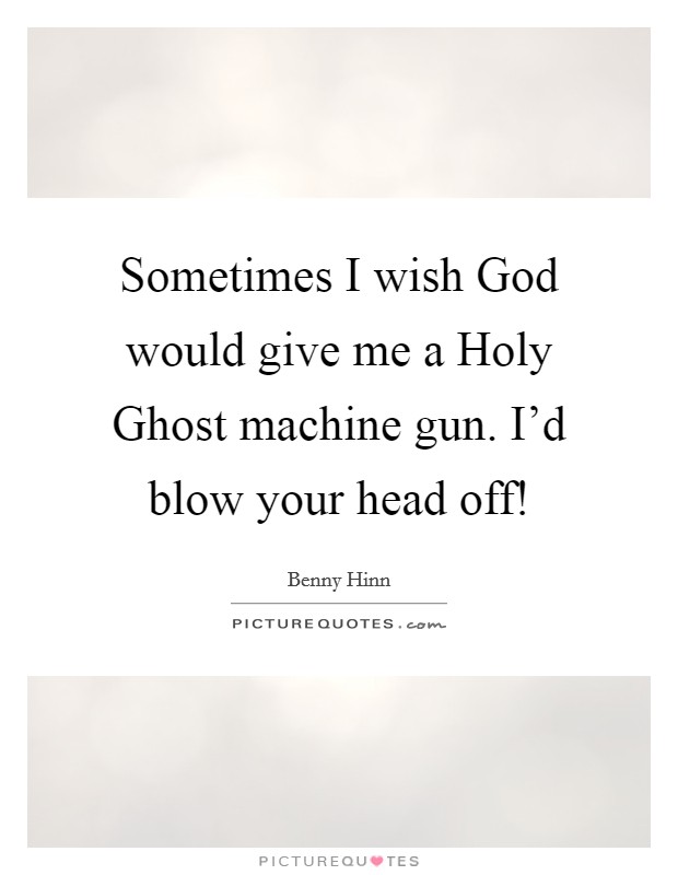 Sometimes I wish God would give me a Holy Ghost machine gun. I'd blow your head off! Picture Quote #1