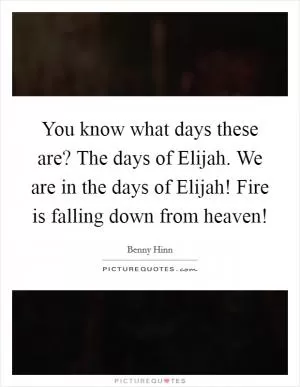 You know what days these are? The days of Elijah. We are in the days of Elijah! Fire is falling down from heaven! Picture Quote #1