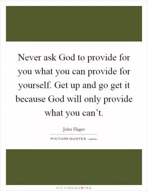 Never ask God to provide for you what you can provide for yourself. Get up and go get it because God will only provide what you can’t Picture Quote #1