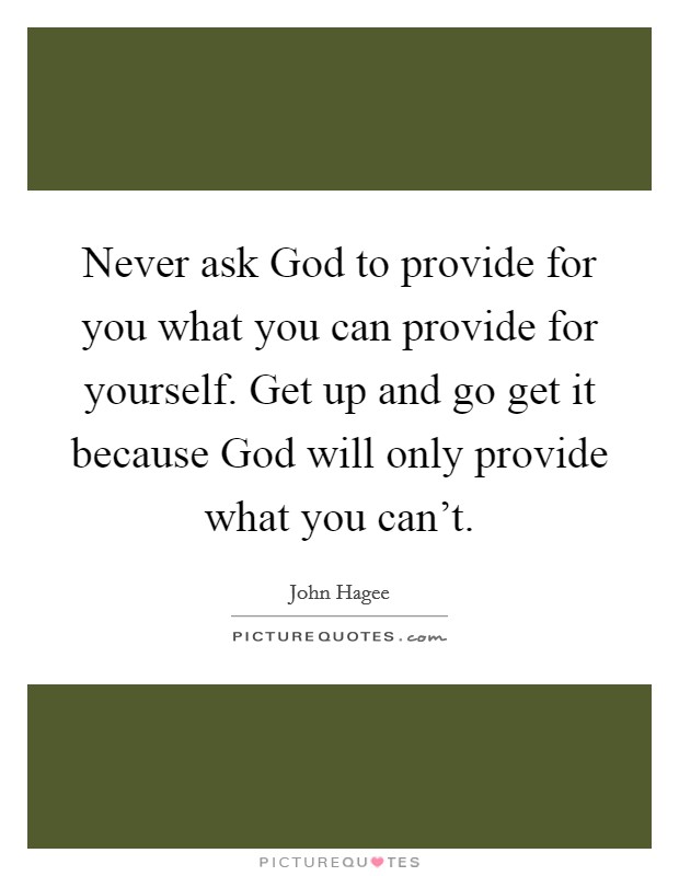 Never ask God to provide for you what you can provide for yourself. Get up and go get it because God will only provide what you can't Picture Quote #1