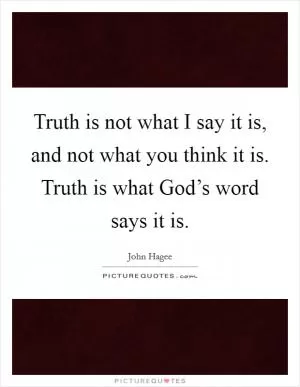 Truth is not what I say it is, and not what you think it is. Truth is what God’s word says it is Picture Quote #1
